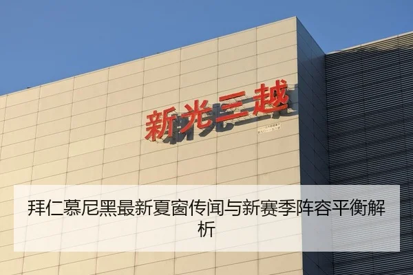 拜仁慕尼黑最新夏窗传闻与新赛季阵容平衡解析